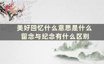 美好回忆什么意思是什么 留念与纪念有什么区别